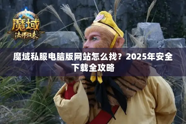 魔域私服电脑版网站怎么找？2025年安全下载全攻略