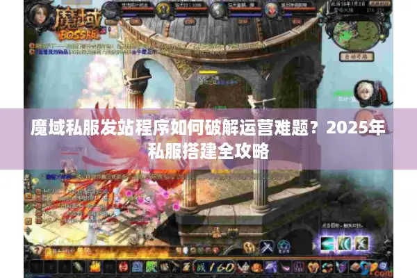 魔域私服发站程序如何破解运营难题？2025年私服搭建全攻略