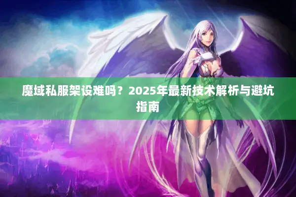 魔域私服架设难吗？2025年最新技术解析与避坑指南