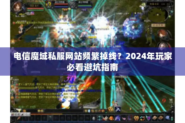 电信魔域私服网站频繁掉线？2024年玩家必看避坑指南