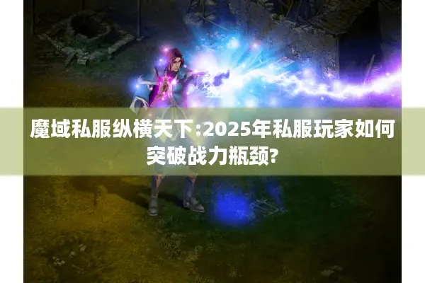 魔域私服纵横天下:2025年私服玩家如何突破战力瓶颈?