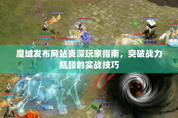 魔域发布网站资深玩家指南，突破战力瓶颈的实战技巧