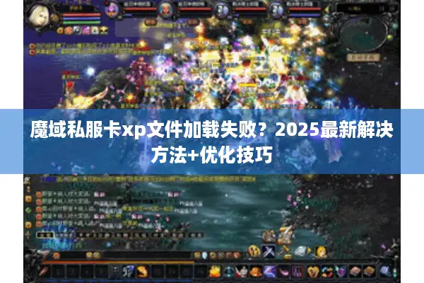 魔域私服卡xp文件加载失败？2025最新解决方法+优化技巧