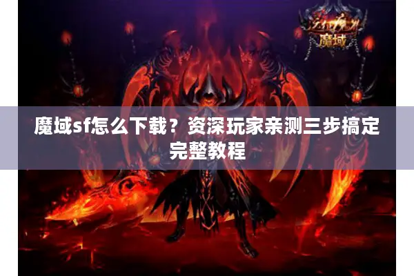 魔域sf怎么下载？资深玩家亲测三步搞定完整教程