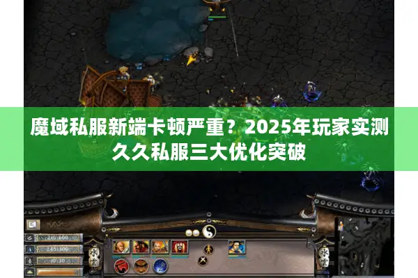 魔域私服新端卡顿严重？2025年玩家实测久久私服三大优化突破