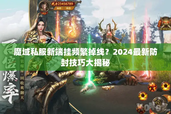 魔域私服新端挂频繁掉线？2024最新防封技巧大揭秘