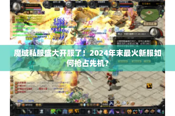 魔域私服盛大开服了！2024年末最火新服如何抢占先机？