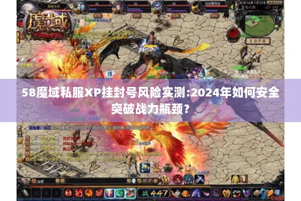 58魔域私服XP挂封号风险实测:2024年如何安全突破战力瓶颈？
