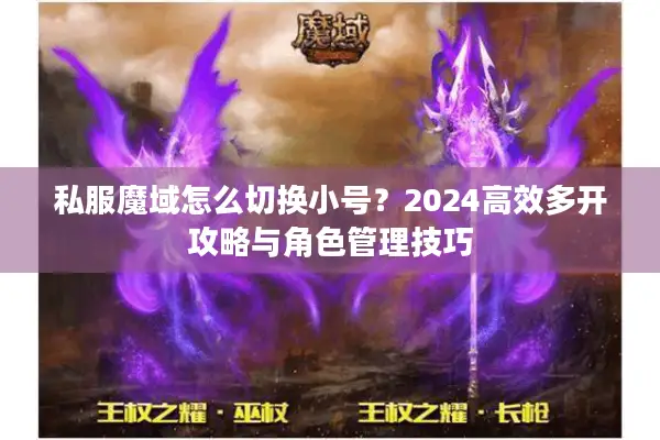 私服魔域怎么切换小号?2024高效多开攻略与角色管理技巧 私服魔域怎么切换小号?2024高效多开攻略与角色管理技巧