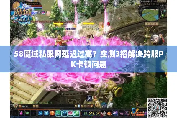 58魔域私服网延迟过高？实测3招解决跨服PK卡顿问题