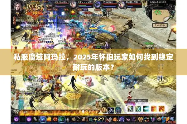 私服魔域阿玛拉，2025年怀旧玩家如何找到稳定耐玩的版本？