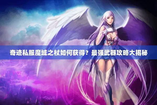 奇迹私服魔域之杖如何获得？最强武器攻略大揭秘