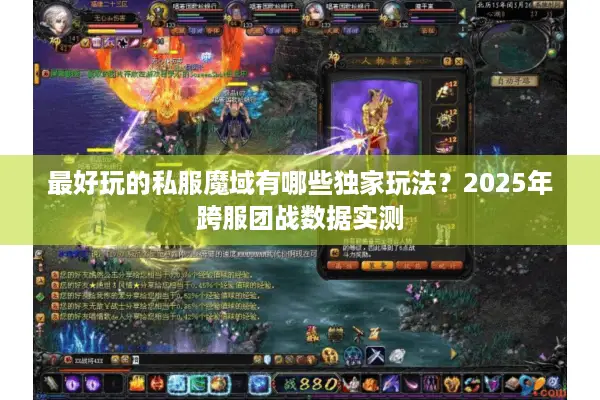 最好玩的私服魔域有哪些独家玩法？2025年跨服团战数据实测