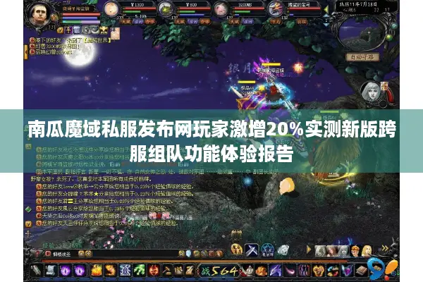 南瓜魔域私服发布网玩家激增20%实测新版跨服组队功能体验报告