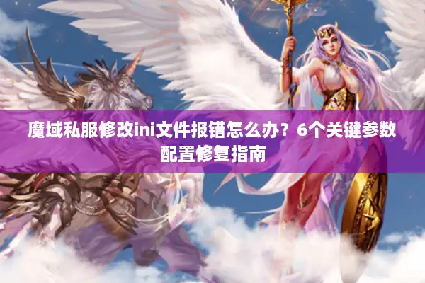 魔域私服修改ini文件报错怎么办？6个关键参数配置修复指南