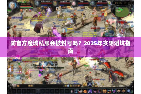 防官方魔域私服会被封号吗？2025年实测避坑指南