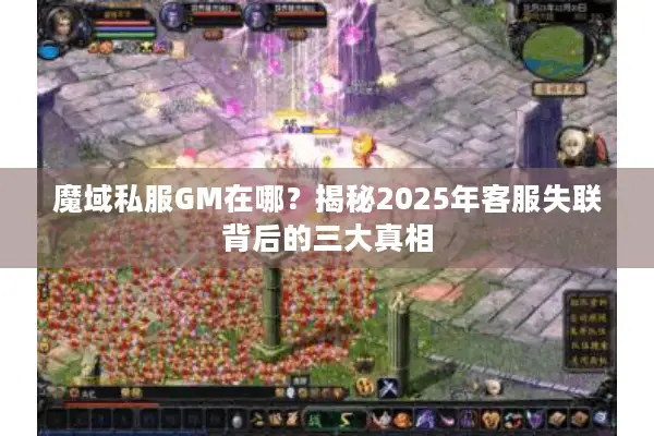 魔域私服GM在哪？揭秘2025年客服失联背后的三大真相
