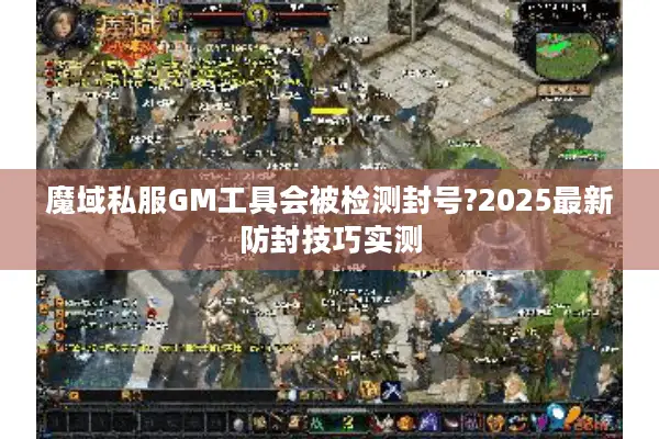 魔域私服GM工具会被检测封号?2025最新防封技巧实测