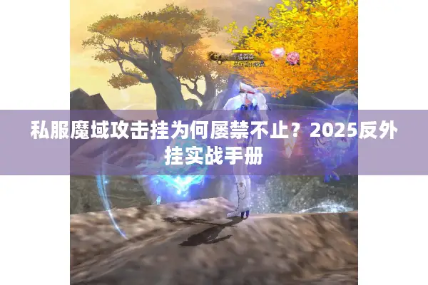 私服魔域攻击挂为何屡禁不止？2025反外挂实战手册