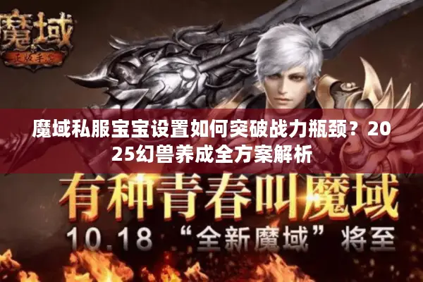 魔域私服宝宝设置如何突破战力瓶颈？2025幻兽养成全方案解析