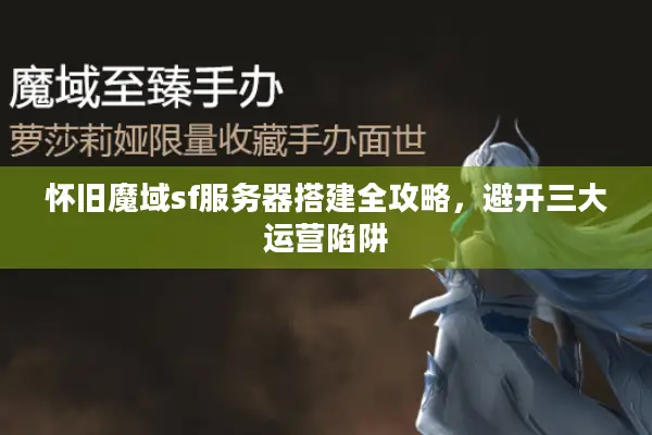 怀旧魔域sf服务器搭建全攻略，避开三大运营陷阱