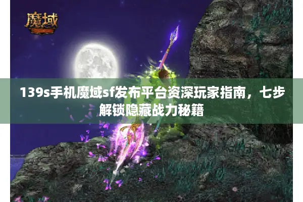 139s手机魔域sf发布平台资深玩家指南，七步解锁隐藏战力秘籍