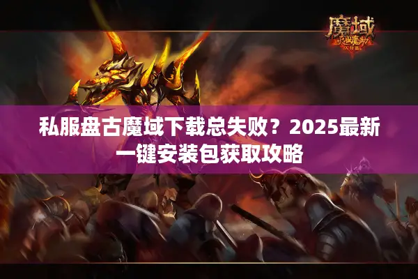 私服盘古魔域下载总失败？2025最新一键安装包获取攻略
