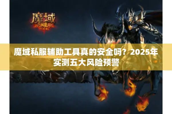 魔域私服辅助工具真的安全吗？2025年实测五大风险预警