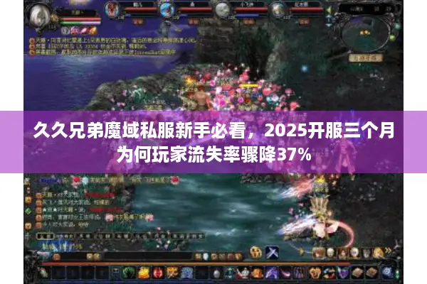 久久兄弟魔域私服新手必看，2025开服三个月为何玩家流失率骤降37%
