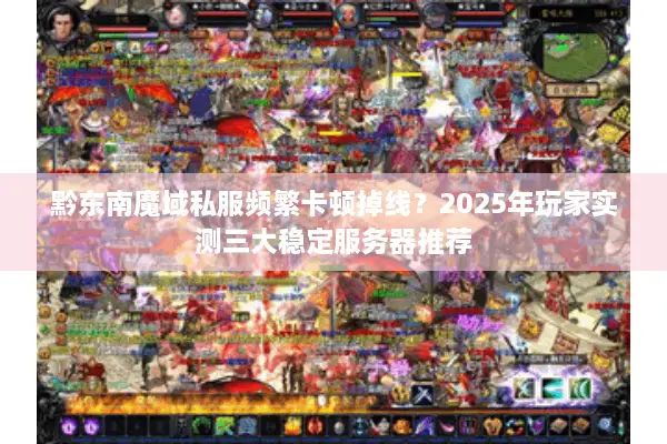 黔东南魔域私服频繁卡顿掉线？2025年玩家实测三大稳定服务器推荐