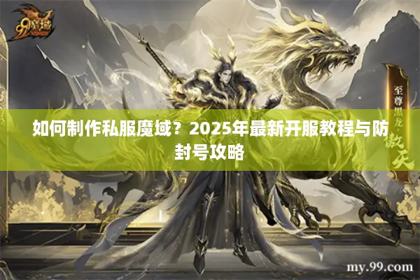 如何制作私服魔域？2025年最新开服教程与防封号攻略
