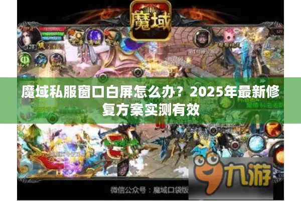 魔域私服窗口白屏怎么办？2025年最新修复方案实测有效