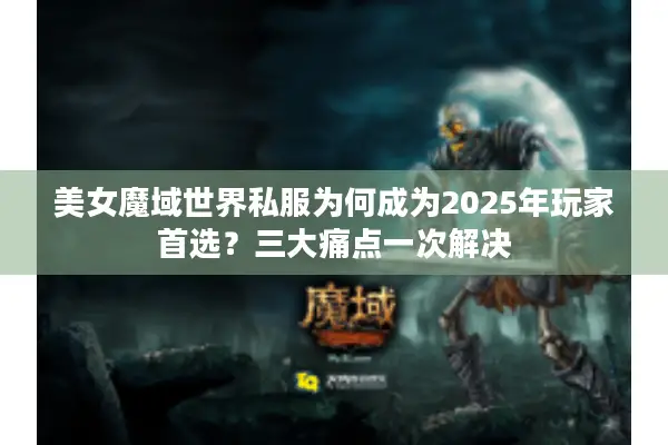 美女魔域世界私服为何成为2025年玩家首选？三大痛点一次解决