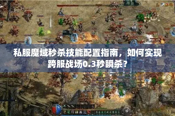私服魔域秒杀技能配置指南,如何实现跨服战场0.3秒瞬杀? 私服魔域秒杀技能配置指南,如何实现跨服战场0.3秒瞬杀?