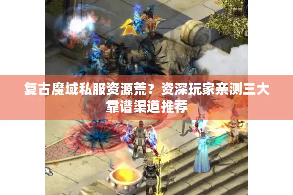 复古魔域私服资源荒？资深玩家亲测三大靠谱渠道推荐