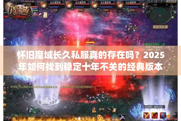 怀旧魔域长久私服真的存在吗？2025年如何找到稳定十年不关的经典版本