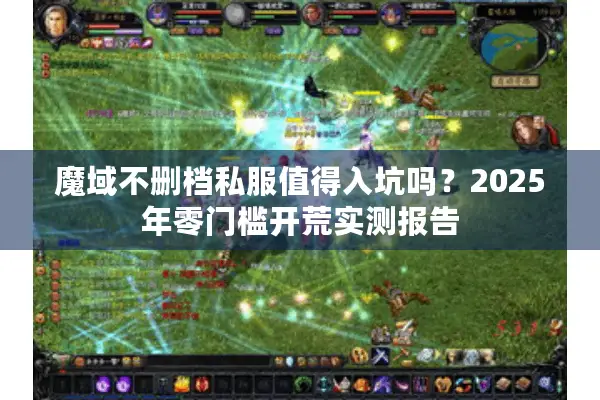 魔域不删档私服值得入坑吗？2025年零门槛开荒实测报告