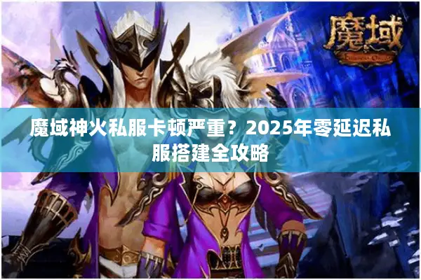 魔域神火私服卡顿严重？2025年零延迟私服搭建全攻略