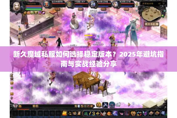 新久魔域私服如何选择稳定版本？2025年避坑指南与实战经验分享