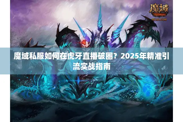 魔域私服如何在虎牙直播破圈？2025年精准引流实战指南