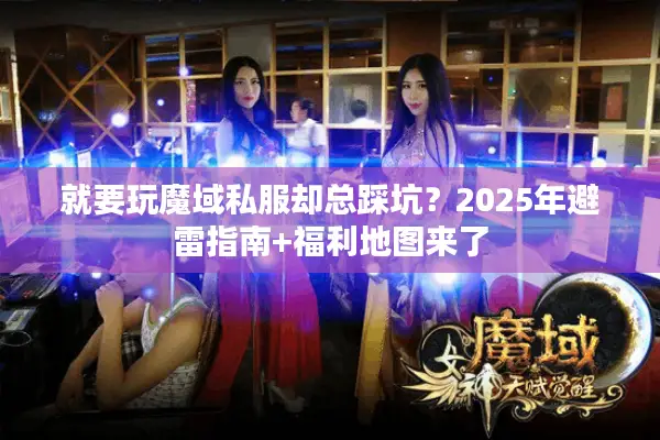 就要玩魔域私服却总踩坑？2025年避雷指南+福利地图来了