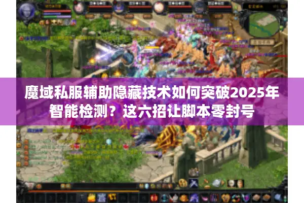魔域私服辅助隐藏技术如何突破2025年智能检测？这六招让脚本零封号