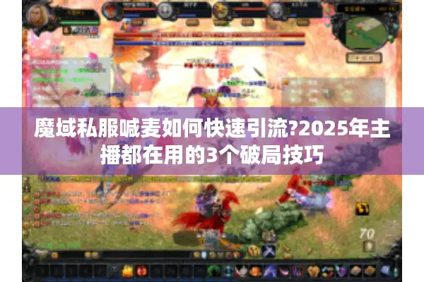 魔域私服喊麦如何快速引流?2025年主播都在用的3个破局技巧