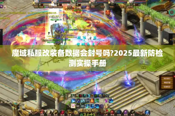 魔域私服改装备数据会封号吗?2025最新防检测实操手册