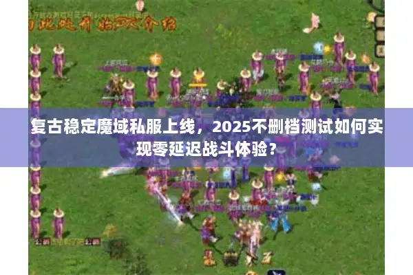 复古稳定魔域私服上线，2025不删档测试如何实现零延迟战斗体验？