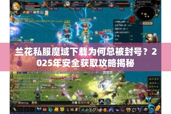 兰花私服魔域下载为何总被封号？2025年安全获取攻略揭秘