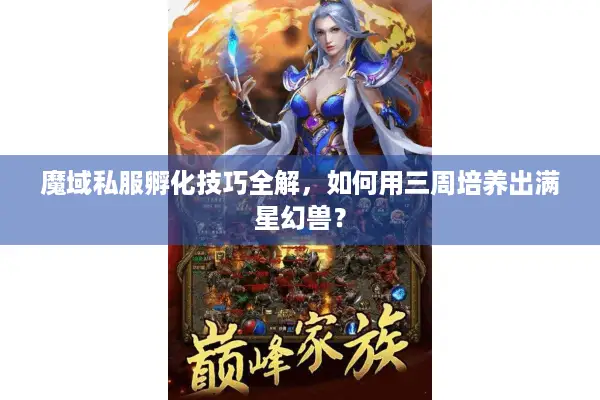 魔域私服孵化技巧全解,如何用三周培养出满星幻兽? 魔域私服孵化技巧全解,如何用三周培养出满星幻兽?