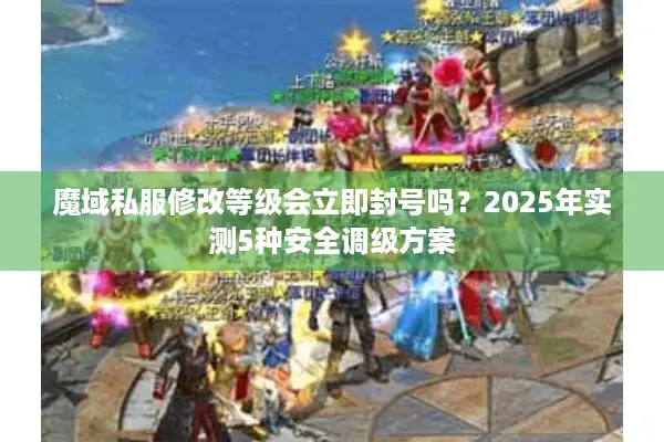 魔域私服修改等级会立即封号吗？2025年实测5种安全调级方案