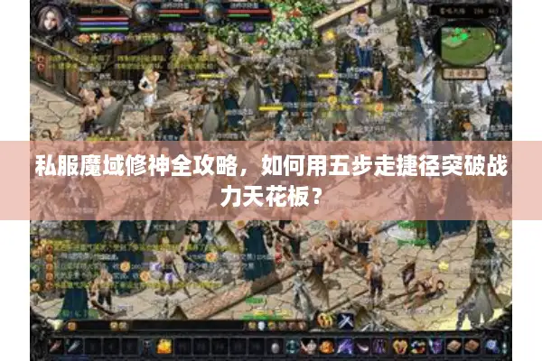 私服魔域修神全攻略，如何用五步走捷径突破战力天花板？