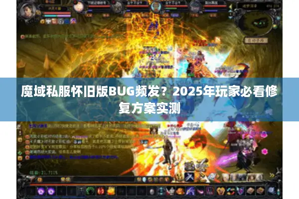 魔域私服怀旧版BUG频发？2025年玩家必看修复方案实测